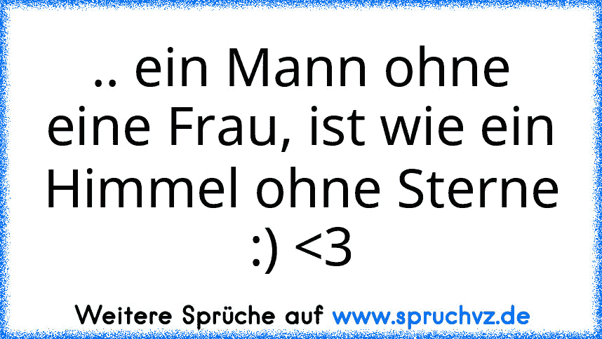 .. ein Mann ohne eine Frau, ist wie ein Himmel ohne Sterne :) 