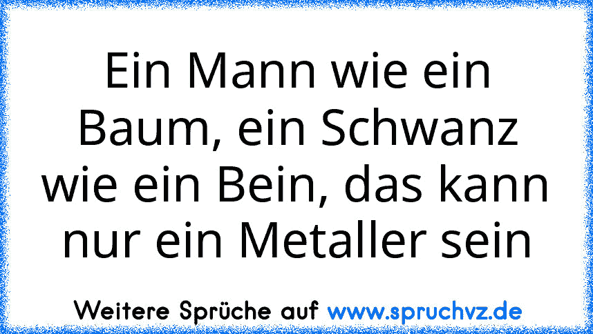 Ein Mann wie ein Baum, ein Schwanz wie ein Bein, das kann nur ein Metaller sein