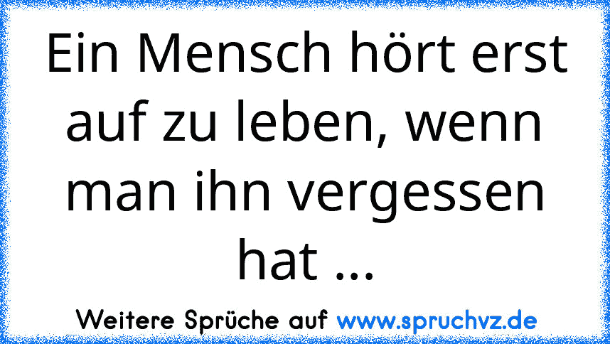 Ein Mensch hört erst auf zu leben, wenn man ihn vergessen hat ...