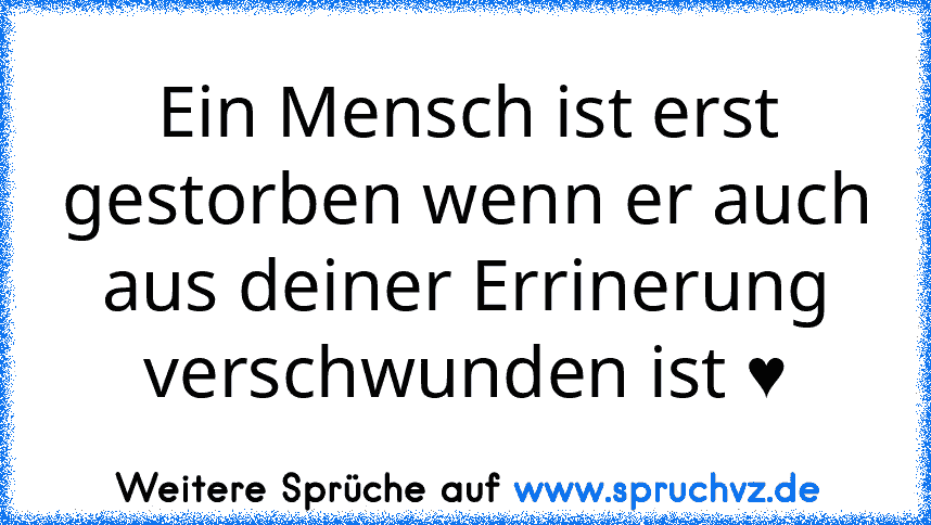 Ein Mensch ist erst gestorben wenn er auch aus deiner Errinerung verschwunden ist ♥