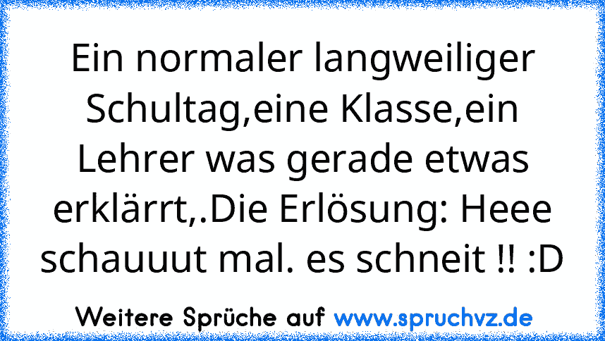 Ein normaler langweiliger Schultag,eine Klasse,ein Lehrer was gerade etwas erklärrt,.Die Erlösung: Heee schauuut mal. es schneit !! :D