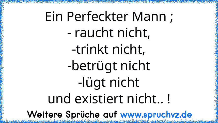 Ein Perfeckter Mann ;
- raucht nicht,
-trinkt nicht,
-betrügt nicht
-lügt nicht
und existiert nicht.. !