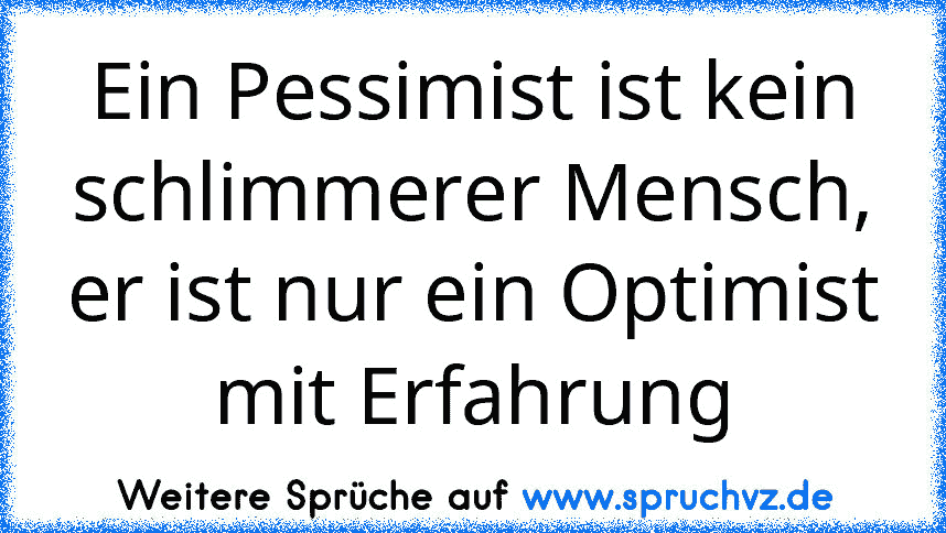 Ein Pessimist ist kein schlimmerer Mensch, er ist nur ein Optimist mit Erfahrung