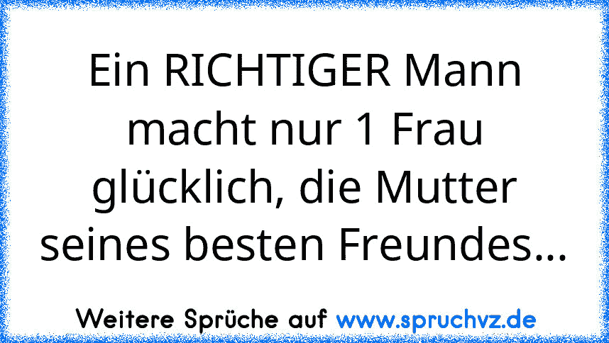 Ein RICHTIGER Mann macht nur 1 Frau glücklich, die Mutter seines besten Freundes...