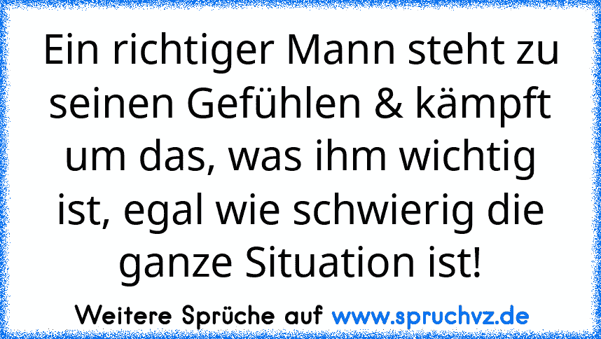 Ein richtiger Mann steht zu seinen Gefühlen & kämpft um das, was ihm wichtig ist, egal wie schwierig die ganze Situation ist!