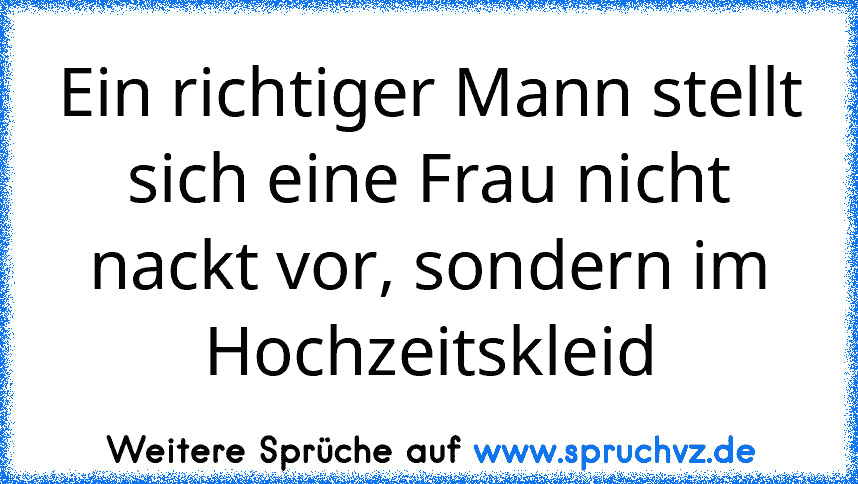 Ein richtiger Mann stellt sich eine Frau nicht nackt vor, sondern im Hochzeitskleid