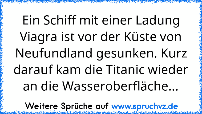 Ein Schiff mit einer Ladung Viagra ist vor der Küste von Neufundland gesunken. Kurz darauf kam die Titanic wieder an die Wasseroberfläche...