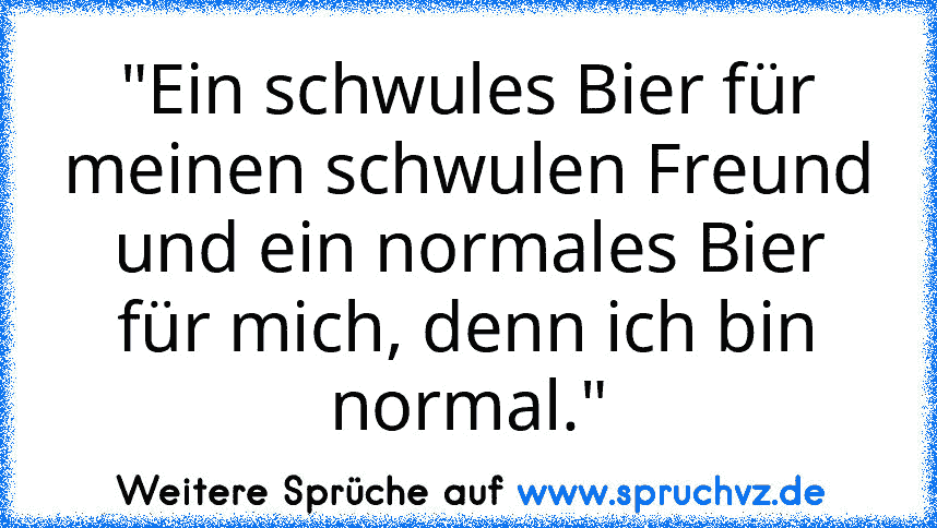 "Ein schwules Bier für meinen schwulen Freund und ein normales Bier für mich, denn ich bin normal."