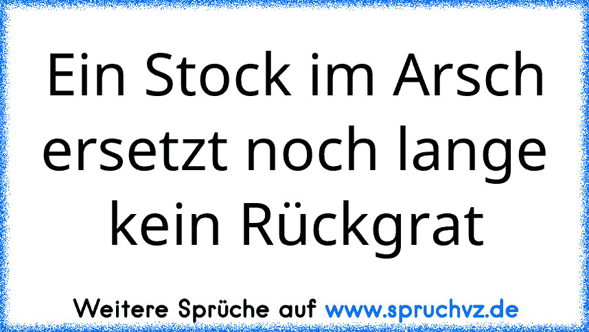 Ein Stock im Arsch ersetzt noch lange kein Rückgrat