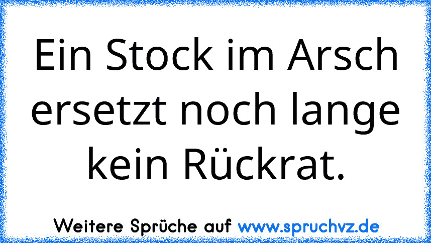 Ein Stock im Arsch ersetzt noch lange kein Rückrat.