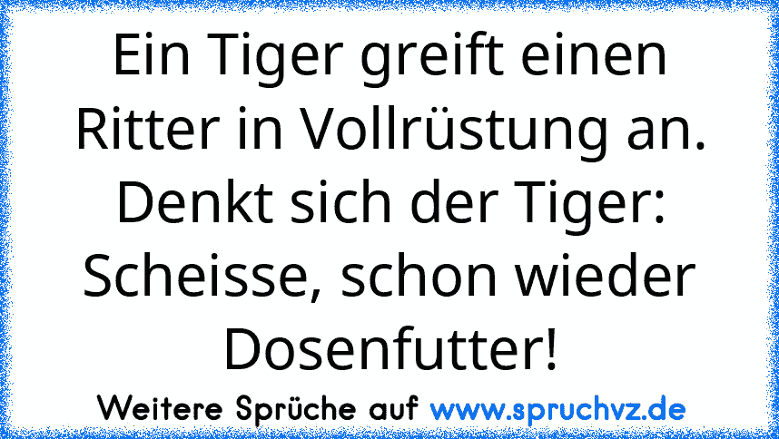 Ein Tiger greift einen Ritter in Vollrüstung an. Denkt sich der Tiger: Scheisse, schon wieder Dosenfutter!