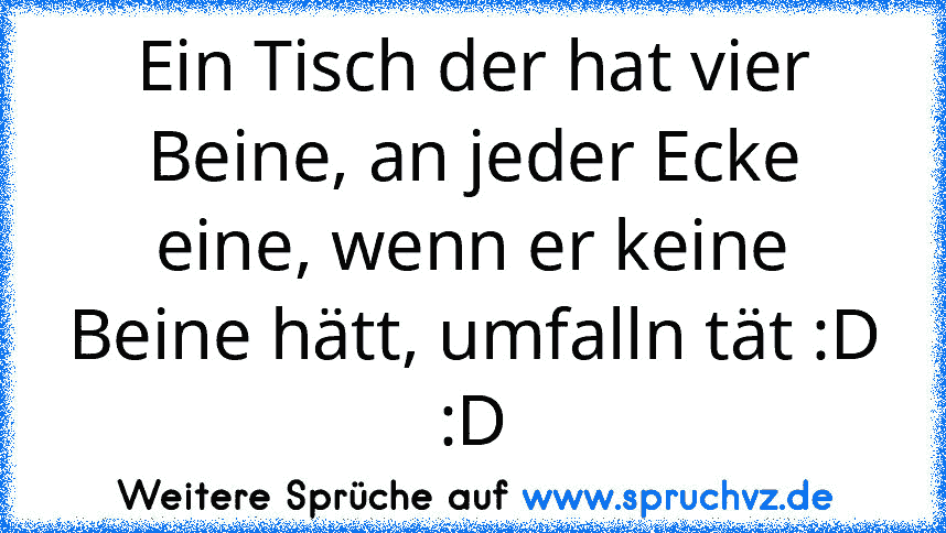 Ein Tisch der hat vier Beine, an jeder Ecke eine, wenn er keine Beine hätt, umfalln tät :D :D