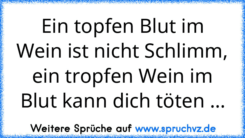 Ein topfen Blut im Wein ist nicht Schlimm, ein tropfen Wein im Blut kann dich töten ...