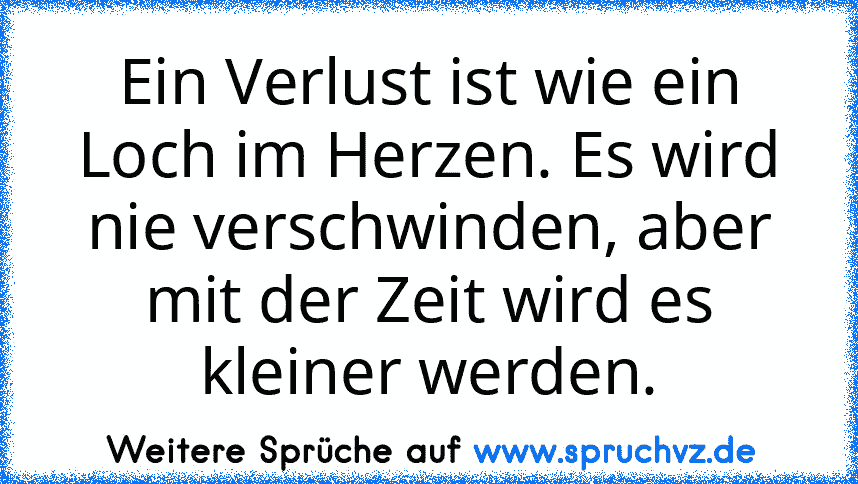 Ein Verlust ist wie ein Loch im Herzen. Es wird nie verschwinden, aber mit der Zeit wird es kleiner werden.