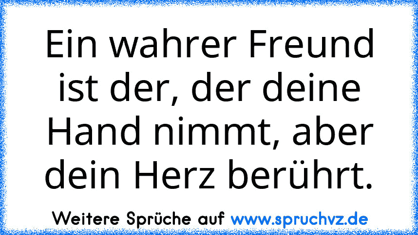 Ein wahrer Freund ist der, der deine Hand nimmt, aber dein Herz berührt.