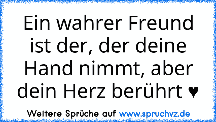 Ein wahrer Freund ist der, der deine Hand nimmt, aber dein Herz berührt ♥