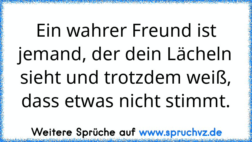 Ein wahrer Freund ist jemand, der dein Lächeln sieht und trotzdem weiß, dass etwas nicht stimmt.