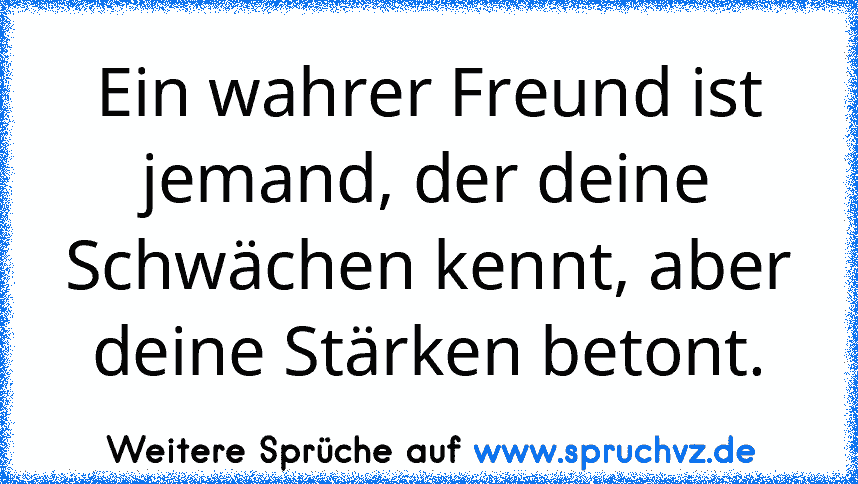 Ein wahrer Freund ist jemand, der deine Schwächen kennt, aber deine Stärken betont.