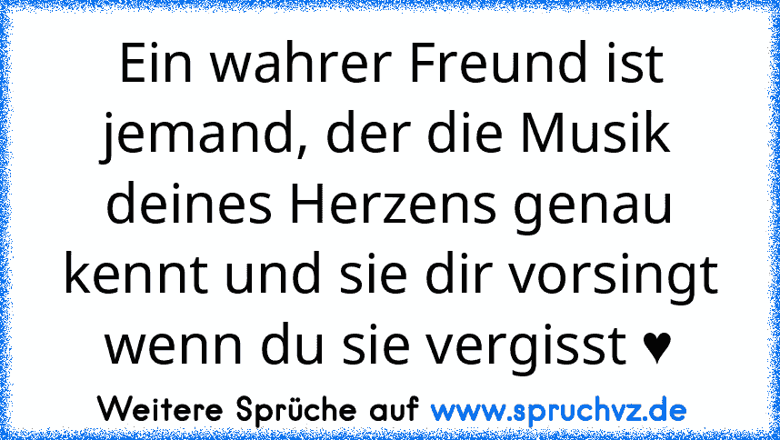 Ein wahrer Freund ist jemand, der die Musik deines Herzens genau kennt und sie dir vorsingt wenn du sie vergisst ♥