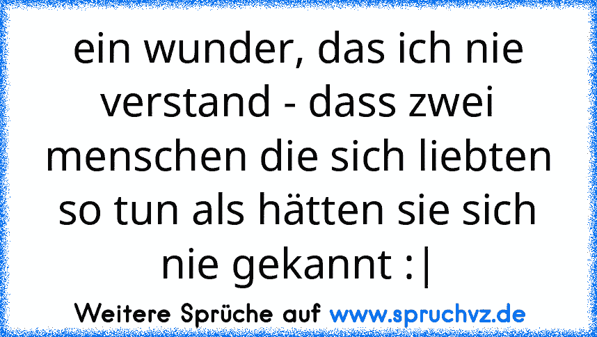 ein wunder, das ich nie verstand - dass zwei menschen die sich liebten so tun als hätten sie sich nie gekannt :|