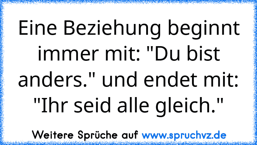 Eine Beziehung beginnt immer mit: "Du bist anders." und endet mit: "Ihr seid alle gleich."