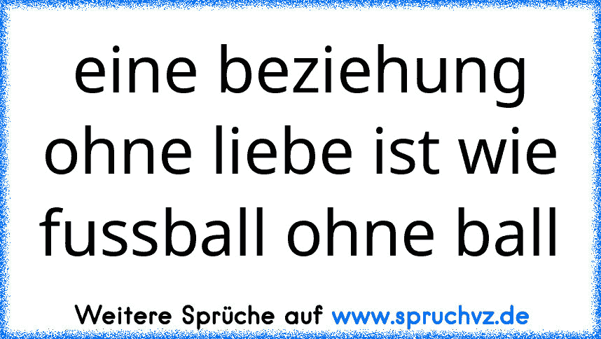 eine beziehung ohne liebe ist wie fussball ohne ball