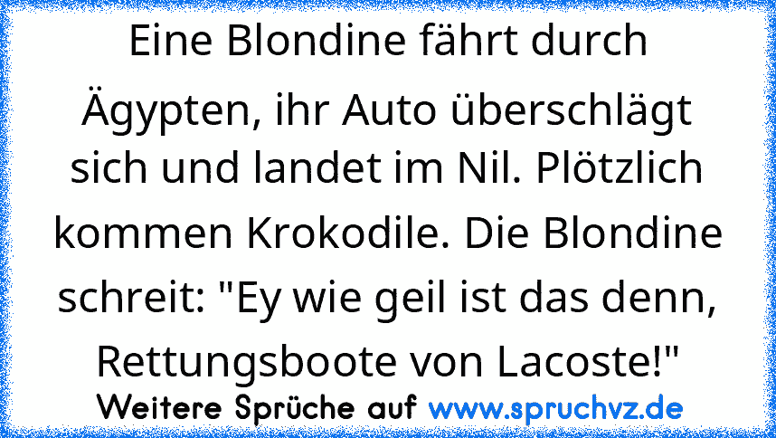 Eine Blondine fährt durch Ägypten, ihr Auto überschlägt sich und landet im Nil. Plötzlich kommen Krokodile. Die Blondine schreit: "Ey wie geil ist das denn, Rettungsboote von Lacoste!"