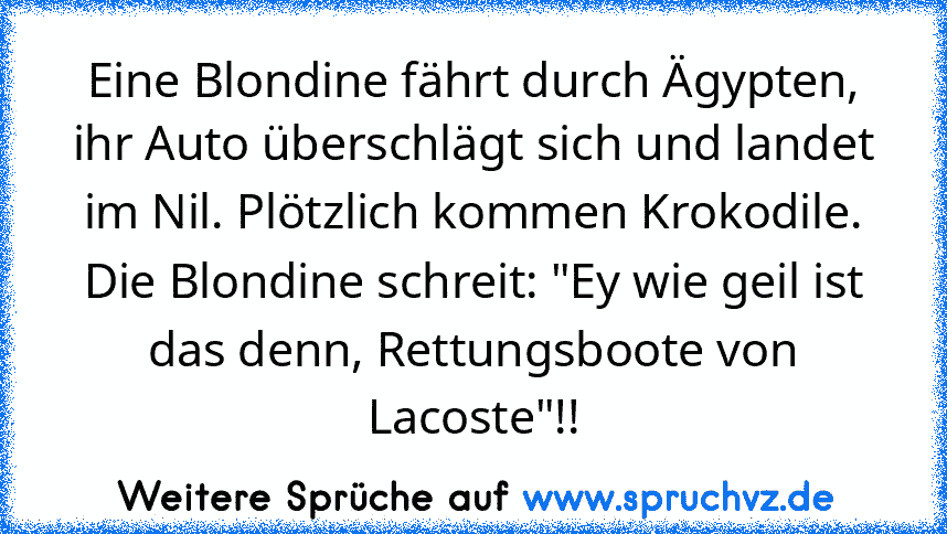 Eine Blondine fährt durch Ägypten, ihr Auto überschlägt sich und landet im Nil. Plötzlich kommen Krokodile.
Die Blondine schreit: "Ey wie geil ist das denn, Rettungsboote von Lacoste"!!