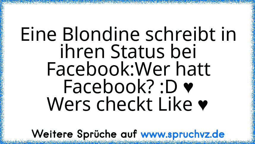 Eine Blondine schreibt in ihren Status bei Facebook:Wer hatt Facebook? :D ♥
Wers checkt Like ♥