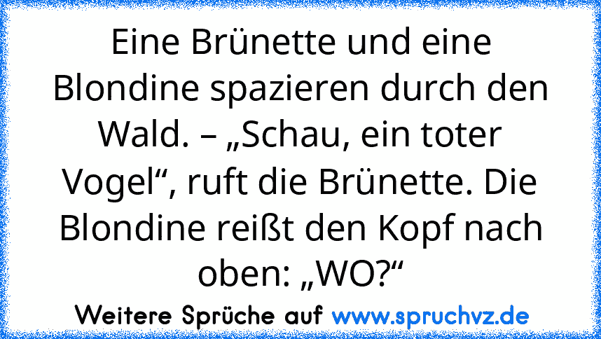 Eine Brünette und eine Blondine spazieren durch den Wald. – „Schau, ein toter Vogel“, ruft die Brünette. Die Blondine reißt den Kopf nach oben: „WO?“