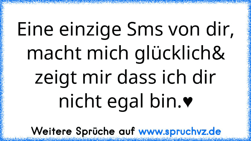 Eine einzige Sms von dir, macht mich glücklich& zeigt mir dass ich dir nicht egal bin.♥