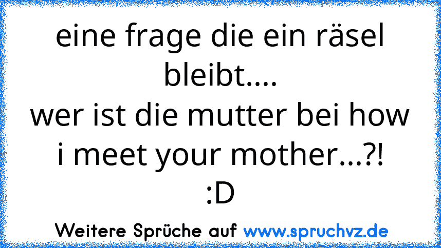 eine frage die ein räsel bleibt....
wer ist die mutter bei how i meet your mother...?!
:D