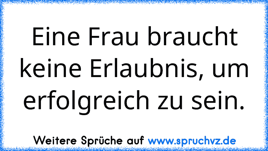 Eine Frau braucht keine Erlaubnis, um erfolgreich zu sein.