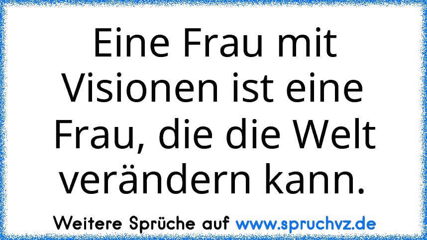 Eine Frau mit Visionen ist eine Frau, die die Welt verändern kann.