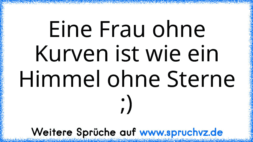 Eine Frau ohne Kurven ist wie ein Himmel ohne Sterne ;)