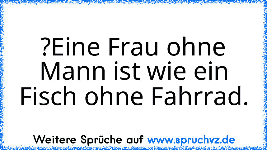 ?Eine Frau ohne Mann ist wie ein Fisch ohne Fahrrad.