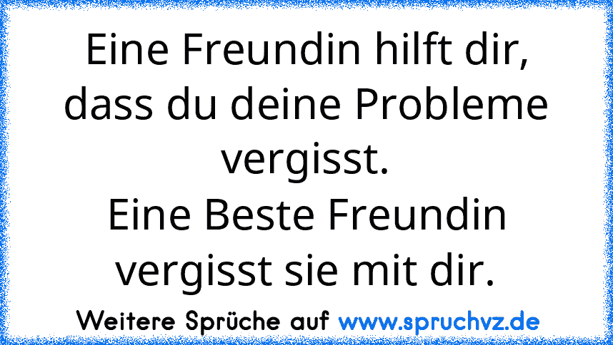 Eine Freundin hilft dir, dass du deine Probleme vergisst.
Eine Beste Freundin vergisst sie mit dir.