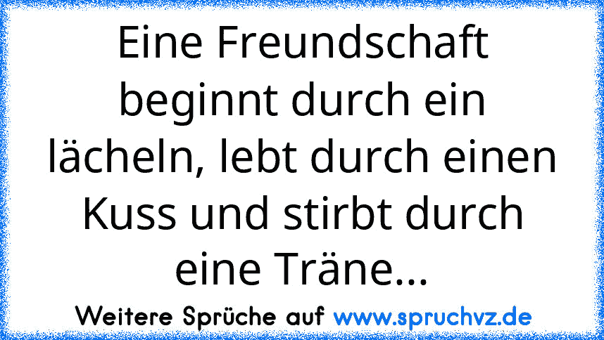 Eine Freundschaft beginnt durch ein lächeln, lebt durch einen Kuss und stirbt durch eine Träne...