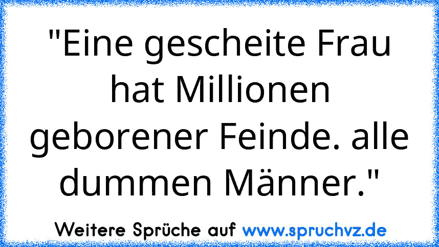 "Eine gescheite Frau hat Millionen geborener Feinde. alle dummen Männer."