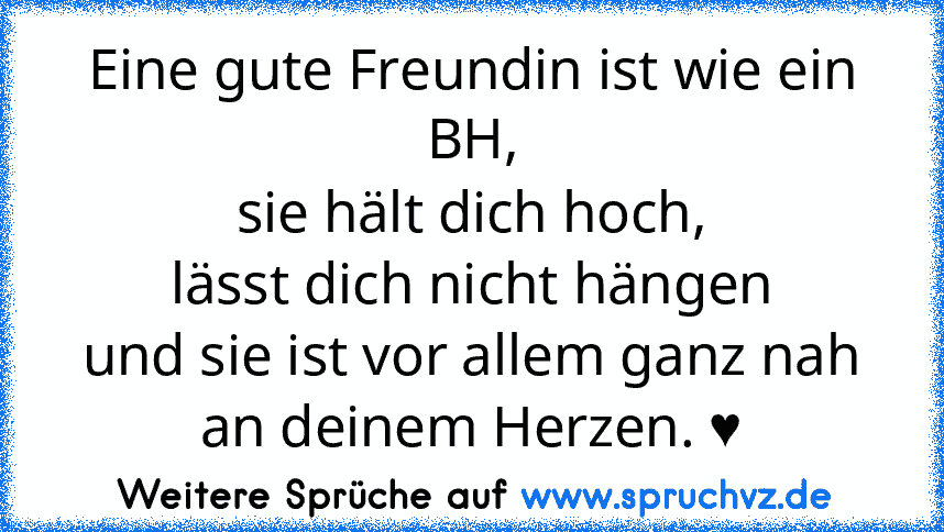 Eine gute Freundin ist wie ein BH,
sie hält dich hoch,
lässt dich nicht hängen
und sie ist vor allem ganz nah an deinem Herzen. ♥