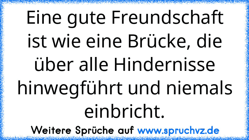 Eine gute Freundschaft ist wie eine Brücke, die über alle Hindernisse hinwegführt und niemals einbricht.