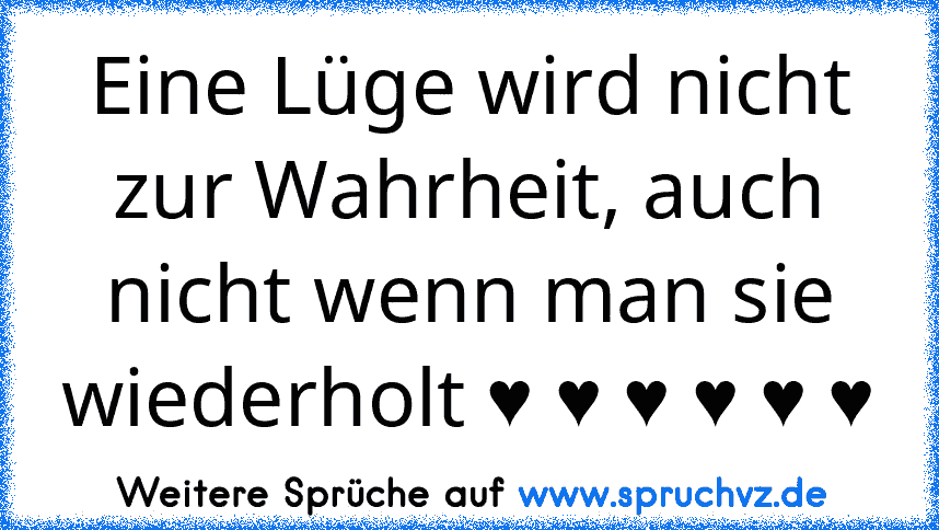 Eine Lüge wird nicht zur Wahrheit, auch nicht wenn man sie wiederholt ♥ ♥ ♥ ♥ ♥ ♥