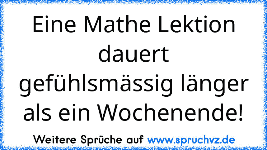 Eine Mathe Lektion dauert gefühlsmässig länger als ein Wochenende!