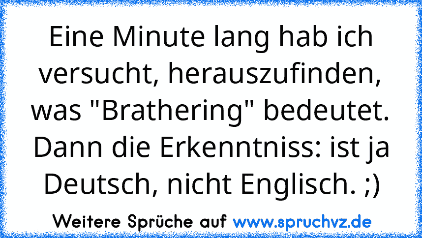 Eine Minute lang hab ich versucht, herauszufinden, was "Brathering" bedeutet.
Dann die Erkenntniss: ist ja Deutsch, nicht Englisch. ;)