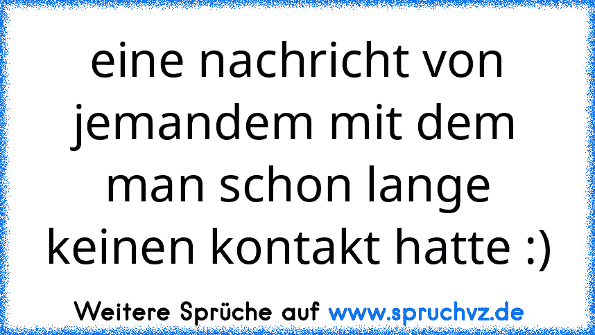 eine nachricht von jemandem mit dem man schon lange keinen kontakt hatte :)