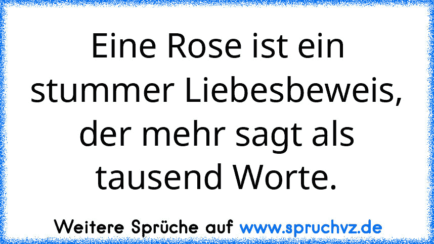 Eine Rose ist ein stummer Liebesbeweis, der mehr sagt als tausend Worte.