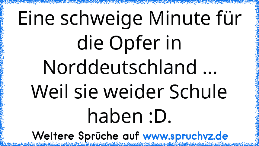 Eine schweige Minute für die Opfer in Norddeutschland ...
Weil sie weider Schule haben :D.