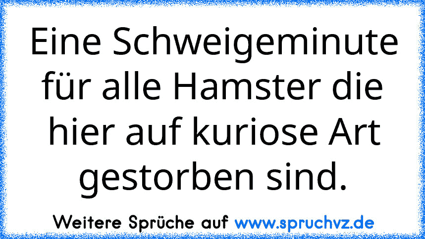 Eine Schweigeminute für alle Hamster die hier auf kuriose Art gestorben sind.