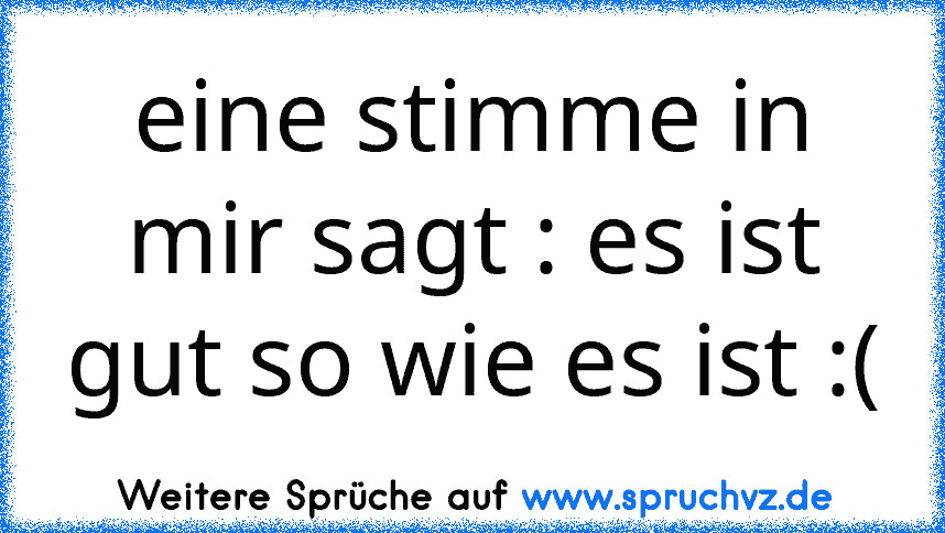 eine stimme in mir sagt : es ist gut so wie es ist :(