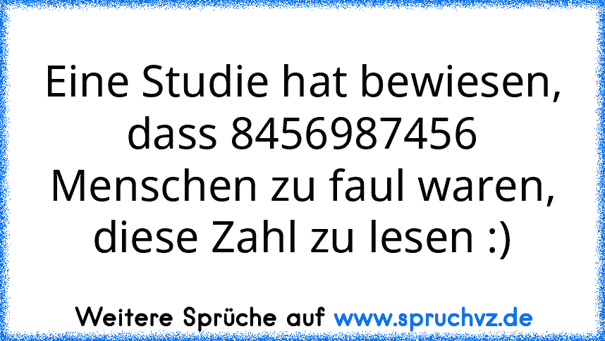 Eine Studie hat bewiesen, dass 8456987456 Menschen zu faul waren, diese Zahl zu lesen :)